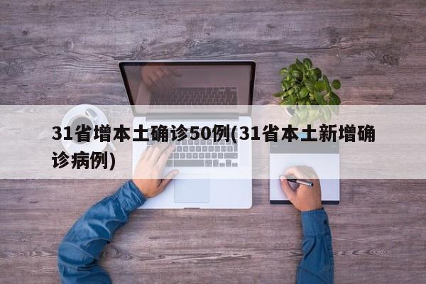 31省增本土确诊50例(31省本土新增确诊病例)
