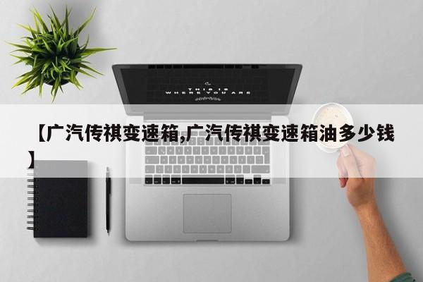 【广汽传祺变速箱,广汽传祺变速箱油多少钱】