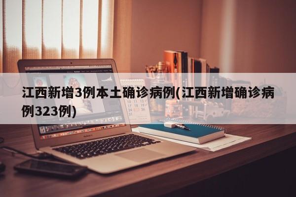 江西新增3例本土确诊病例(江西新增确诊病例323例)