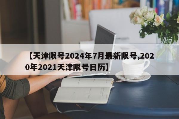【天津限号2024年7月最新限号,2020年2021天津限号日历】