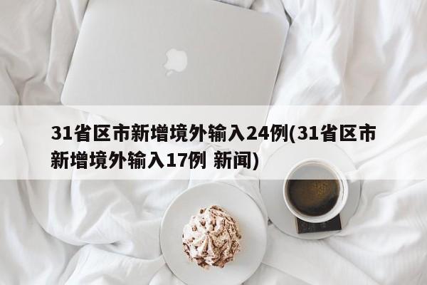 31省区市新增境外输入24例(31省区市新增境外输入17例 新闻)