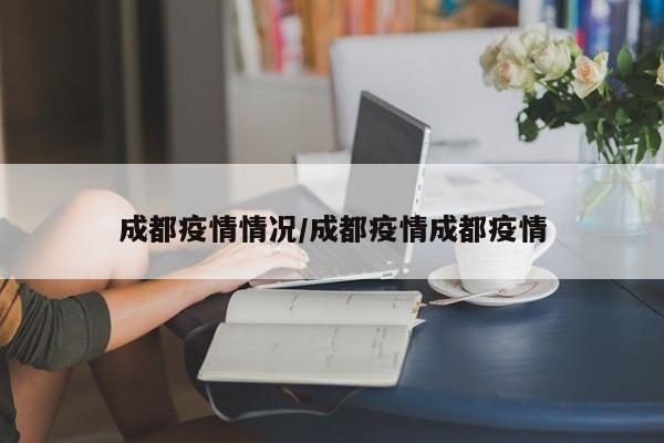 成都疫情情况/成都疫情成都疫情