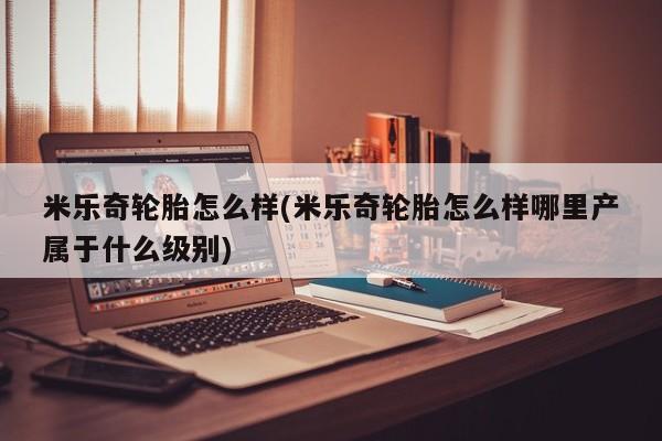米乐奇轮胎怎么样(米乐奇轮胎怎么样哪里产属于什么级别)