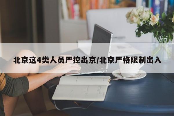 北京这4类人员严控出京/北京严格限制出入