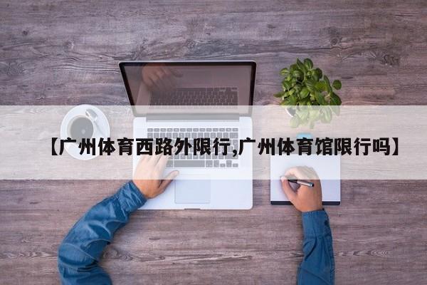 【广州体育西路外限行,广州体育馆限行吗】