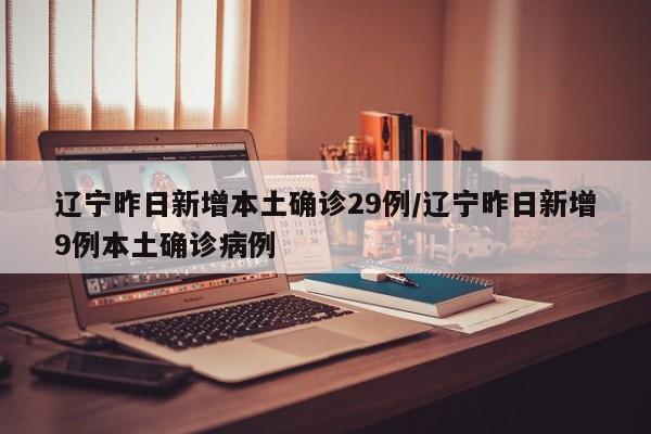 辽宁昨日新增本土确诊29例/辽宁昨日新增9例本土确诊病例
