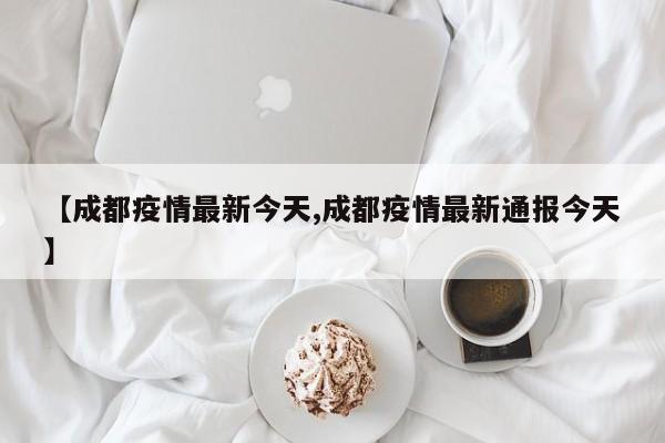 【成都疫情最新今天,成都疫情最新通报今天】