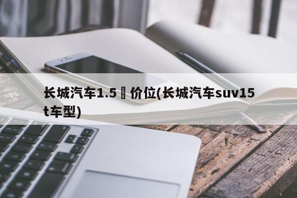 长城汽车1.5丅价位(长城汽车suv15t车型)