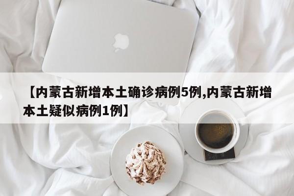 【内蒙古新增本土确诊病例5例,内蒙古新增本土疑似病例1例】
