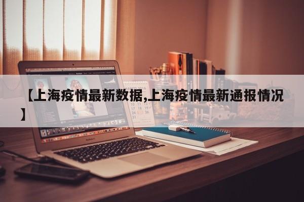 【上海疫情最新数据,上海疫情最新通报情况】