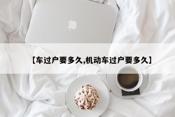 【车过户要多久,机动车过户要多久】