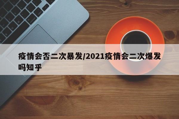 疫情会否二次暴发/2021疫情会二次爆发吗知乎