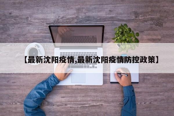 【最新沈阳疫情,最新沈阳疫情防控政策】
