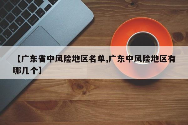 【广东省中风险地区名单,广东中风险地区有哪几个】