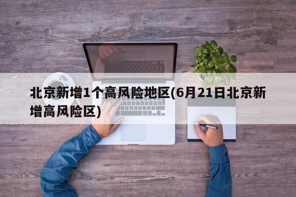 北京新增1个高风险地区(6月21日北京新增高风险区)
