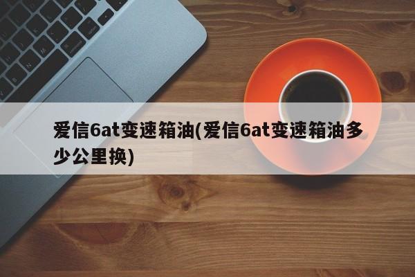 爱信6at变速箱油(爱信6at变速箱油多少公里换)