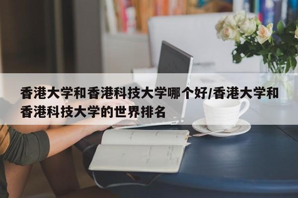 香港大学和香港科技大学哪个好/香港大学和香港科技大学的世界排名