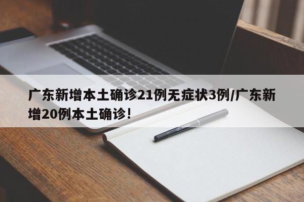 广东新增本土确诊21例无症状3例/广东新增20例本土确诊!