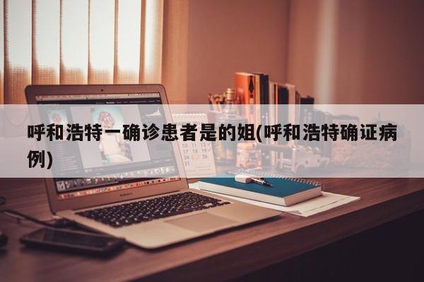 呼和浩特一确诊患者是的姐(呼和浩特确证病例)