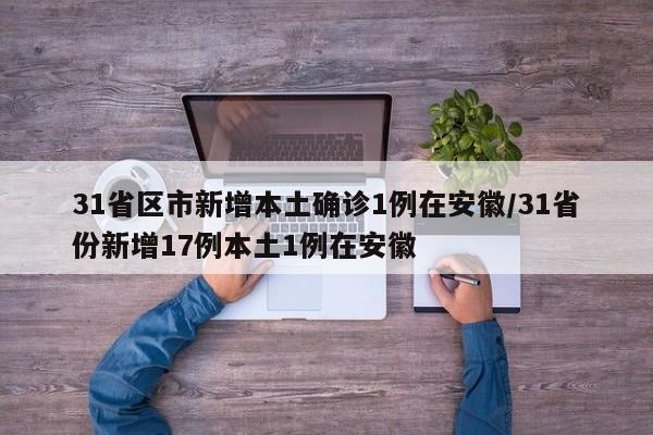 31省区市新增本土确诊1例在安徽/31省份新增17例本土1例在安徽