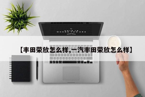 【丰田荣放怎么样,一汽丰田荣放怎么样】