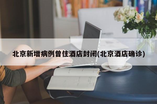 北京新增病例曾住酒店封闭(北京酒店确诊)