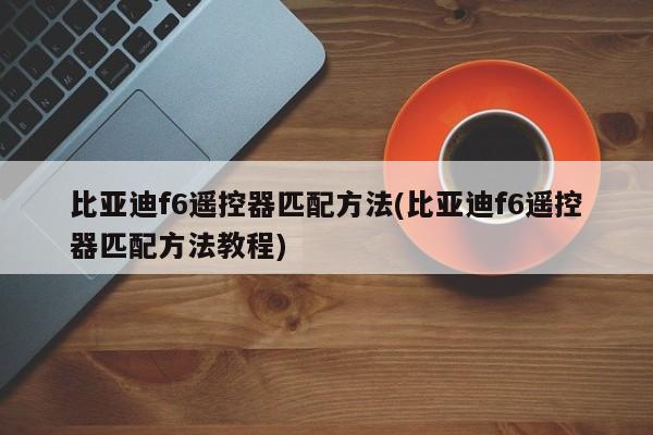 比亚迪f6遥控器匹配方法(比亚迪f6遥控器匹配方法教程)