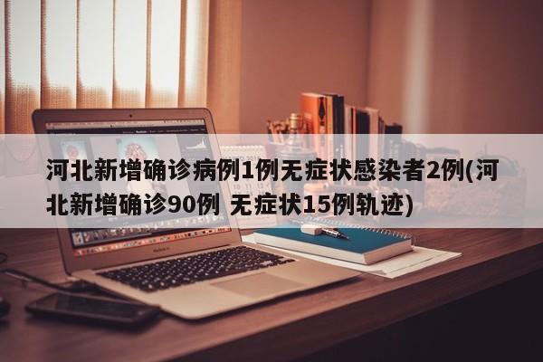 河北新增确诊病例1例无症状感染者2例(河北新增确诊90例 无症状15例轨迹)