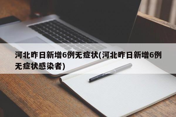 河北昨日新增6例无症状(河北昨日新增6例无症状感染者)