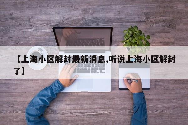 【上海小区解封最新消息,听说上海小区解封了】