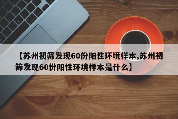 【苏州初筛发现60份阳性环境样本,苏州初筛发现60份阳性环境样本是什么】