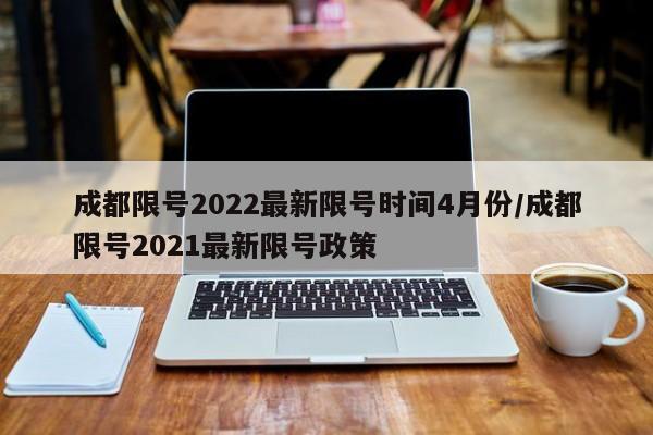 成都限号2022最新限号时间4月份/成都限号2021最新限号政策