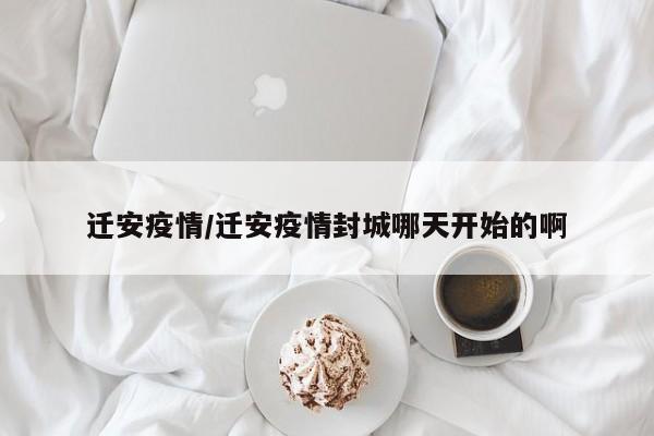 迁安疫情/迁安疫情封城哪天开始的啊