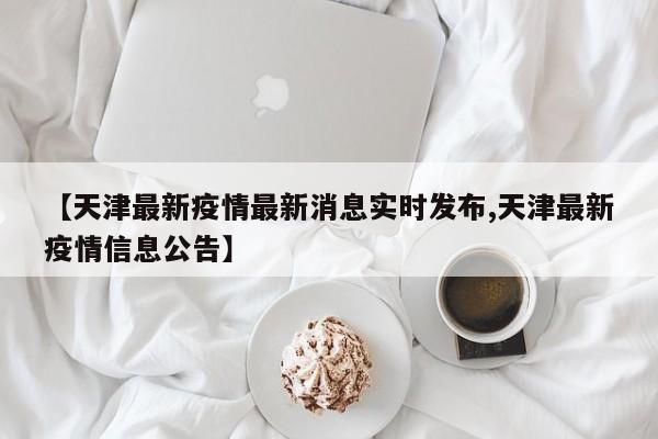 【天津最新疫情最新消息实时发布,天津最新疫情信息公告】