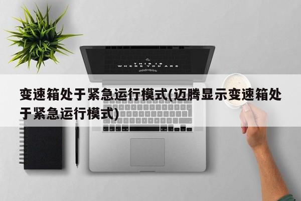 变速箱处于紧急运行模式(迈腾显示变速箱处于紧急运行模式)