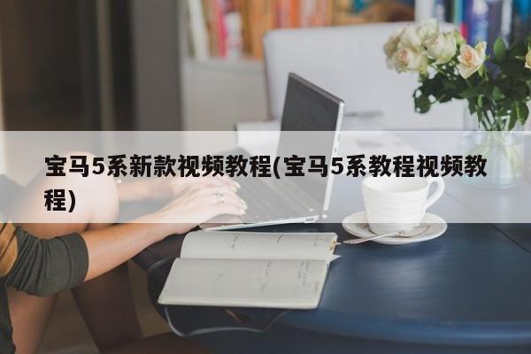 宝马5系新款视频教程(宝马5系教程视频教程)