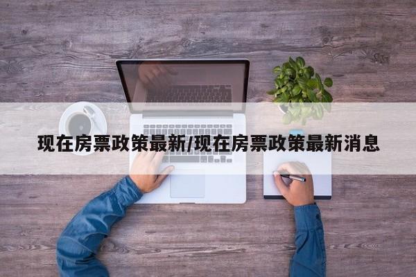 现在房票政策最新/现在房票政策最新消息