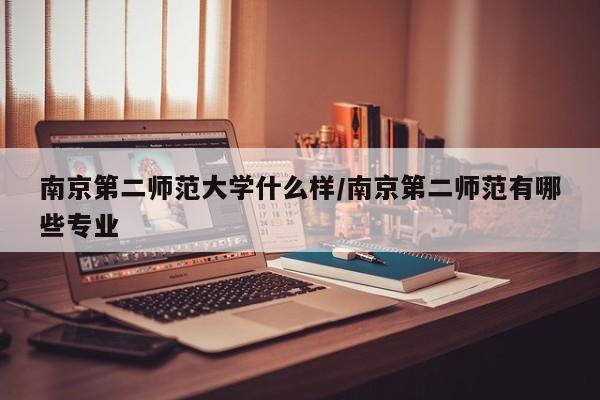 南京第二师范大学什么样/南京第二师范有哪些专业
