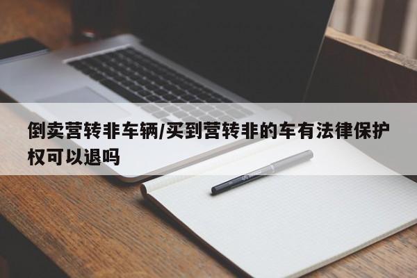 倒卖营转非车辆/买到营转非的车有法律保护权可以退吗