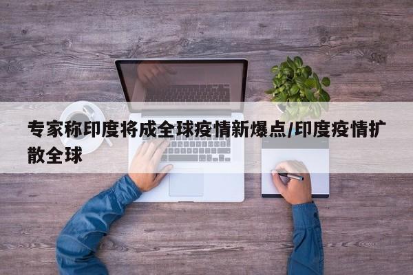 专家称印度将成全球疫情新爆点/印度疫情扩散全球
