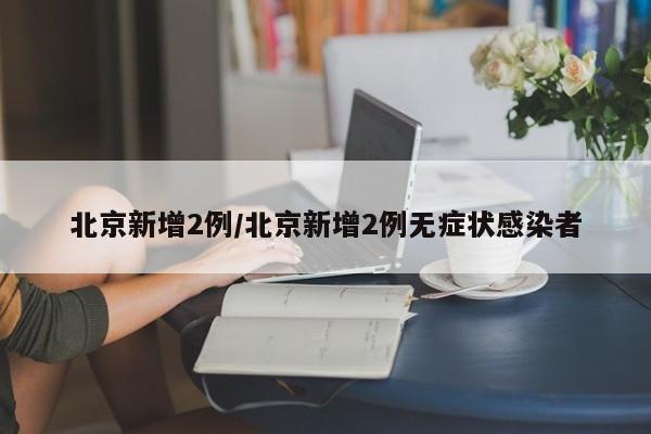 北京新增2例/北京新增2例无症状感染者