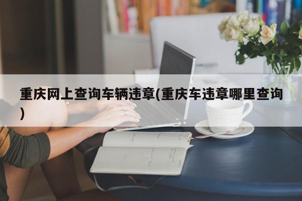 重庆网上查询车辆违章(重庆车违章哪里查询)