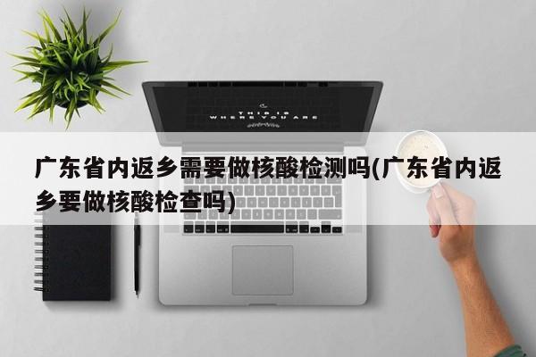 广东省内返乡需要做核酸检测吗(广东省内返乡要做核酸检查吗)