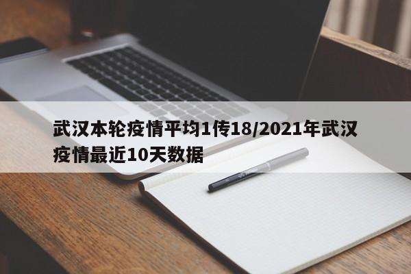 武汉本轮疫情平均1传18/2021年武汉疫情最近10天数据