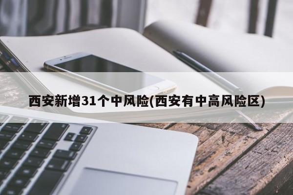 西安新增31个中风险(西安有中高风险区)