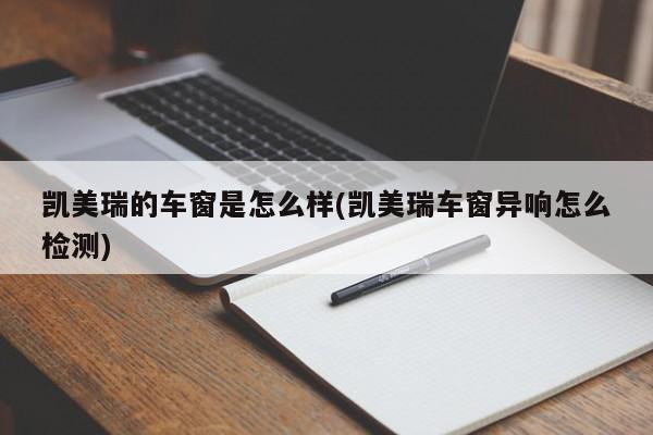 凯美瑞的车窗是怎么样(凯美瑞车窗异响怎么检测)