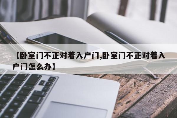 【卧室门不正对着入户门,卧室门不正对着入户门怎么办】
