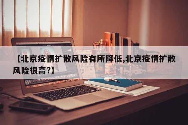 【北京疫情扩散风险有所降低,北京疫情扩散风险很高?】