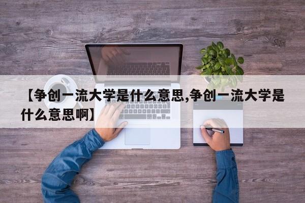 【争创一流大学是什么意思,争创一流大学是什么意思啊】
