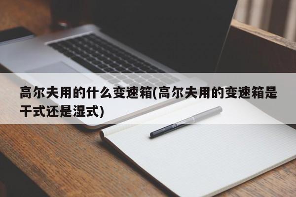 高尔夫用的什么变速箱(高尔夫用的变速箱是干式还是湿式)